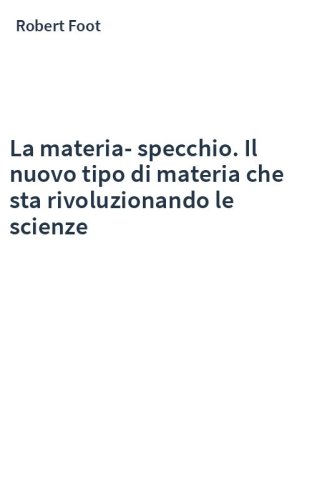 La materia-specchio. Il nuovo tipo di materia che sta rivoluzionando le scienze