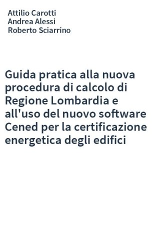 Guida pratica alla nuova procedura di calcolo di Regione Lombardia e all'uso del nuovo software Cened per la certificazione energetica degli edifici