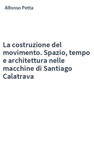 La costruzione del movimento. Spazio, tempo e architettura nelle macchine di Santiago Calatrava
