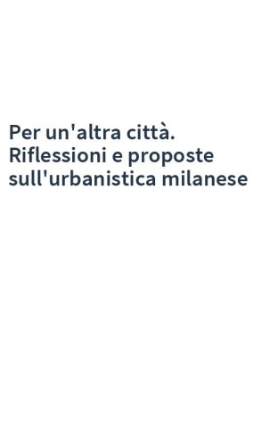 Per un'altra città. Riflessioni e proposte sull'urbanistica milanese