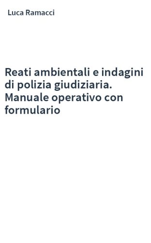 Reati ambientali e indagini di polizia giudiziaria. Manuale operativo con formulario