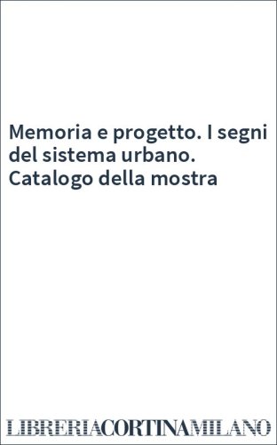 Memoria e progetto. I segni del sistema urbano. Catalogo della mostra
