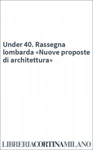 Under 40. Rassegna lombarda «Nuove proposte di architettura»