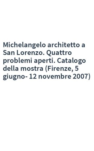 Michelangelo architetto a San Lorenzo. Quattro problemi aperti. Catalogo della mostra (Firenze, 5 giugno-12 novembre 2007)