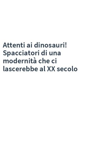 Attenti ai dinosauri! Spacciatori di una modernità che ci lascerebbe al XX secolo