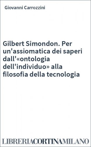 Gilbert Simondon. Per un'assiomatica dei saperi dall'«ontologia dell'individuo» alla filosofia della tecnologia