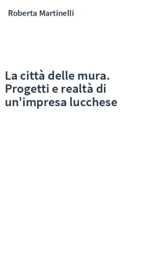 La città delle mura. Progetti e realtà di un'impresa lucchese