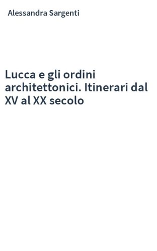 Lucca e gli ordini architettonici. Itinerari dal XV al XX secolo