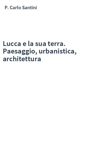 Lucca e la sua terra. Paesaggio, urbanistica, architettura
