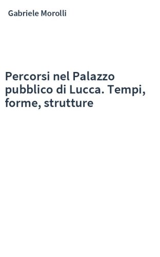 Percorsi nel Palazzo pubblico di Lucca. Tempi, forme, strutture
