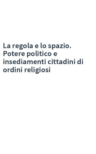 La regola e lo spazio. Potere politico e insediamenti cittadini di ordini religiosi