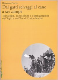 Dai gatti selvaggi al cane a sei zampe. Tecnologia, conoscenza e organizzazione nell'Agip e nell'Eni di Enrico Mattei