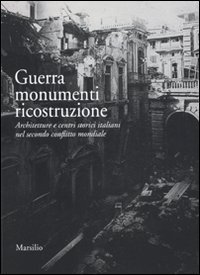 Guerra monumenti ricostruzione. Architetture e centri storici italiani nel secondo conflitto mondiale