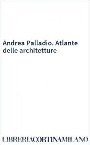 Andrea Palladio. Atlante delle architetture