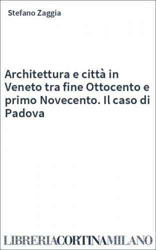 Architettura e città in Veneto tra fine Ottocento e primo Novecento. Il caso di Padova
