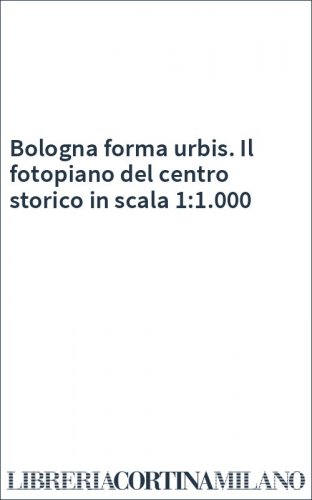 Bologna forma urbis. Il fotopiano del centro storico in scala 1:1.000