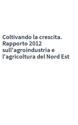 Coltivando la crescita. Rapporto 2012 sull'agroindustria e l'agricoltura del Nord Est
