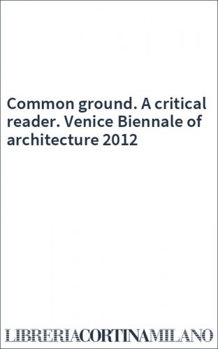 Common ground. A critical reader. Venice Biennale of architecture 2012
