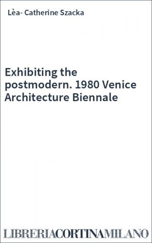 Exhibiting the postmodern. 1980 Venice Architecture Biennale