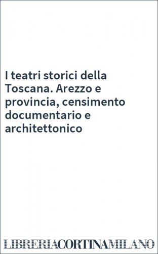 I teatri storici della Toscana. Arezzo e provincia, censimento documentario e architettonico