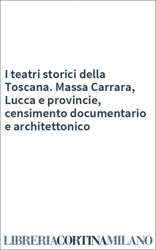 I teatri storici della Toscana. Massa Carrara, Lucca e provincie, censimento documentario e architettonico