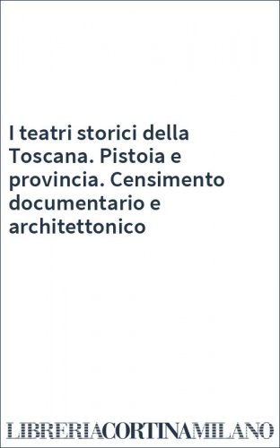 I teatri storici della Toscana. Pistoia e provincia. Censimento documentario e architettonico
