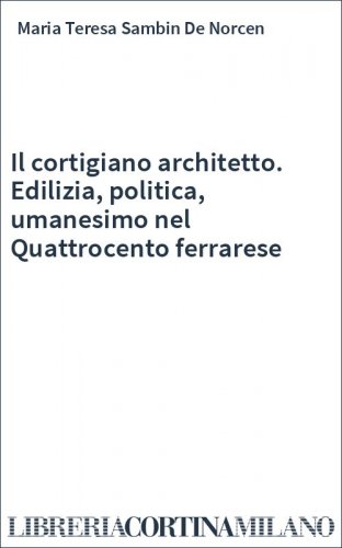 Il cortigiano architetto. Edilizia, politica, umanesimo nel Quattrocento ferrarese