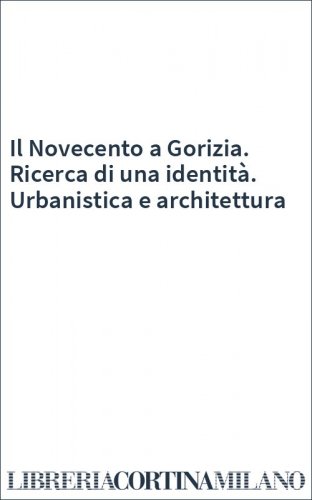 Il Novecento a Gorizia. Ricerca di una identità. Urbanistica e architettura