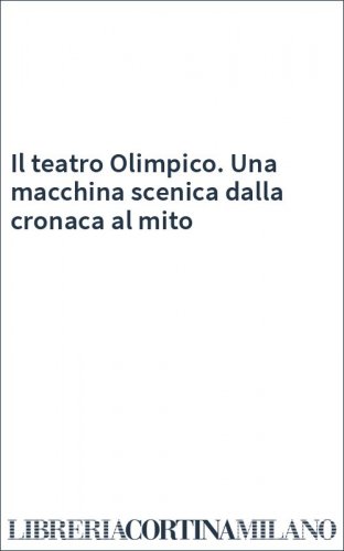 Il teatro Olimpico. Una macchina scenica dalla cronaca al mito