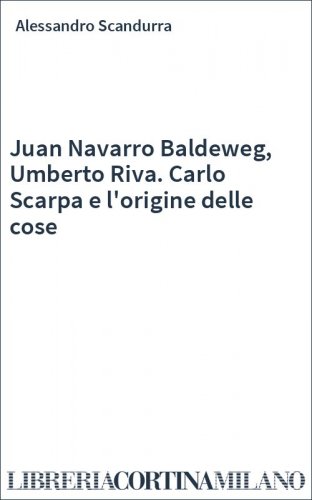 Juan Navarro Baldeweg, Umberto Riva. Carlo Scarpa e l'origine delle cose