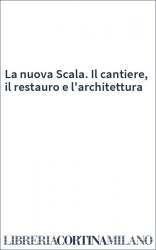 La nuova Scala. Il cantiere, il restauro e l'architettura