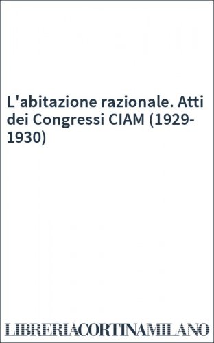 L'abitazione razionale. Atti dei Congressi CIAM (1929-1930)