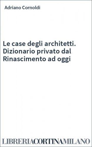 Le case degli architetti. Dizionario privato dal Rinascimento ad oggi