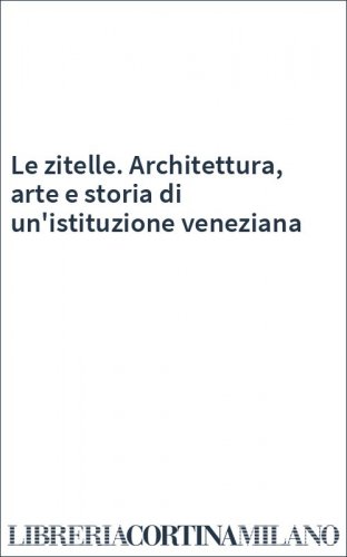 Le zitelle. Architettura, arte e storia di un'istituzione veneziana
