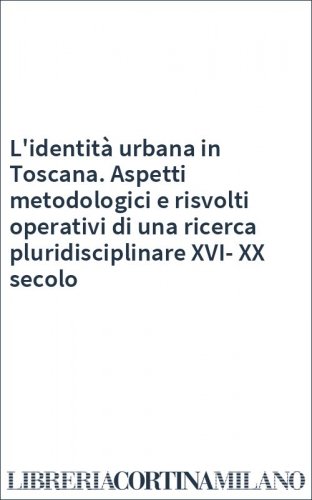 L'identità urbana in Toscana. Aspetti metodologici e risvolti operativi di una ricerca pluridisciplinare XVI-XX secolo