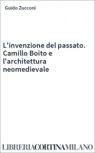 L'invenzione del passato. Camillo Boito e l'architettura neomedievale