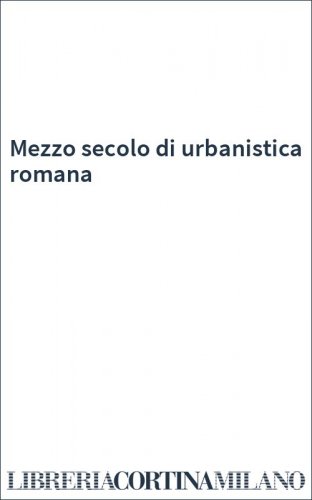 Mezzo secolo di urbanistica romana