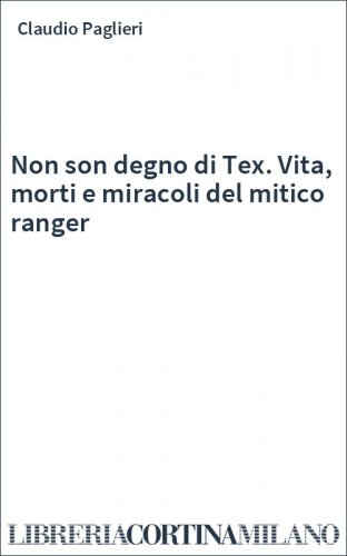 Non son degno di Tex. Vita, morti e miracoli del mitico ranger