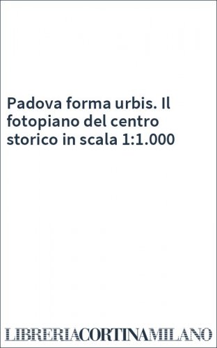 Padova forma urbis. Il fotopiano del centro storico in scala 1:1.000