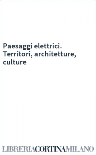 Paesaggi elettrici. Territori, architetture, culture