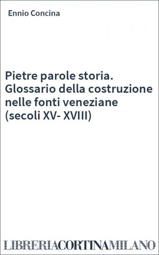 Pietre parole storia. Glossario della costruzione nelle fonti veneziane (secoli XV-XVIII)