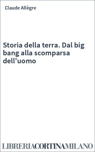Storia della terra. Dal big bang alla scomparsa dell'uomo