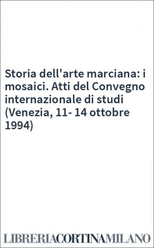 Storia dell'arte marciana: i mosaici. Atti del Convegno internazionale di studi (Venezia, 11-14 ottobre 1994)