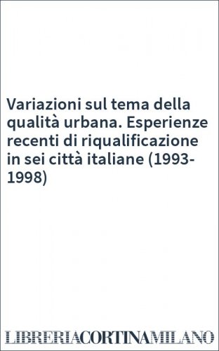 Variazioni sul tema della qualità urbana. Esperienze recenti di riqualificazione in sei città italiane (1993-1998)