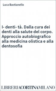I-denti-tà. Dalla cura dei denti alla salute del corpo. Approccio autobiografico alla medicina olistica e alla dentosofia