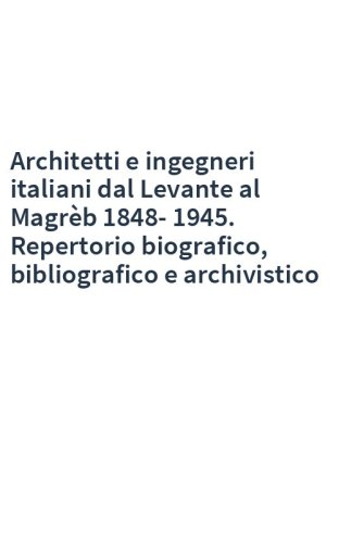Architetti e ingegneri italiani dal Levante al Magrèb 1848-1945. Repertorio biografico, bibliografico e archivistico
