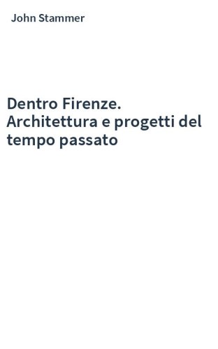 Dentro Firenze. Architettura e progetti del tempo passato