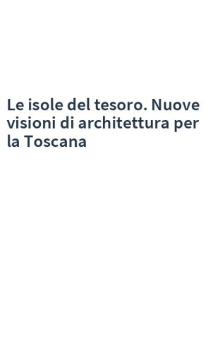 Le isole del tesoro. Nuove visioni di architettura per la Toscana
