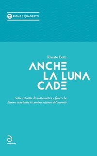 Anche la luna cade. Sette ritratti di matematici e fisici che hanno cambiato la nostra visione del mondo