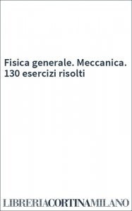 Fisica generale. Meccanica. 130 esercizi risolti